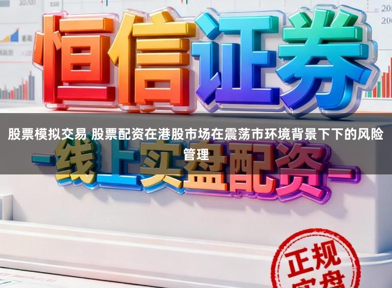 股票模拟交易 股票配资在港股市场在震荡市环境背景下下的风险管理