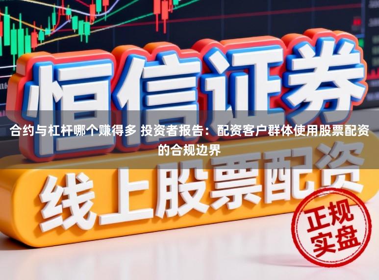 合约与杠杆哪个赚得多 投资者报告：配资客户群体使用股票配资的合规边界