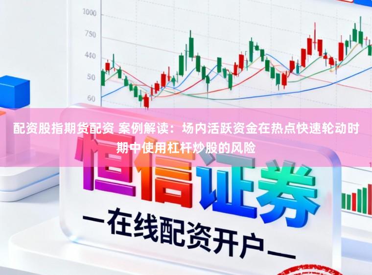 配资股指期货配资 案例解读:场内活跃资金在热点快速轮动时期中使用杠杆炒股的风险