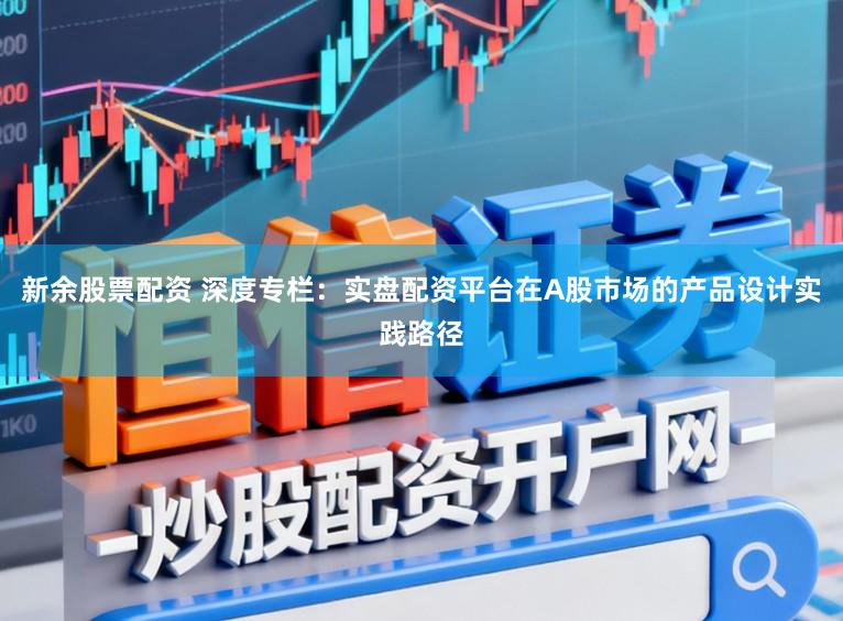 新余股票配资 深度专栏：实盘配资平台在A股市场的产品设计实践路径