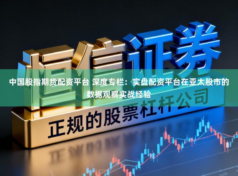 中国股指期货配资平台 深度专栏：实盘配资平台在亚太股市的数据观察实战经验