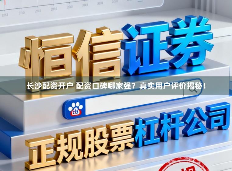 长沙配资开户 配资口碑哪家强？真实用户评价揭秘！