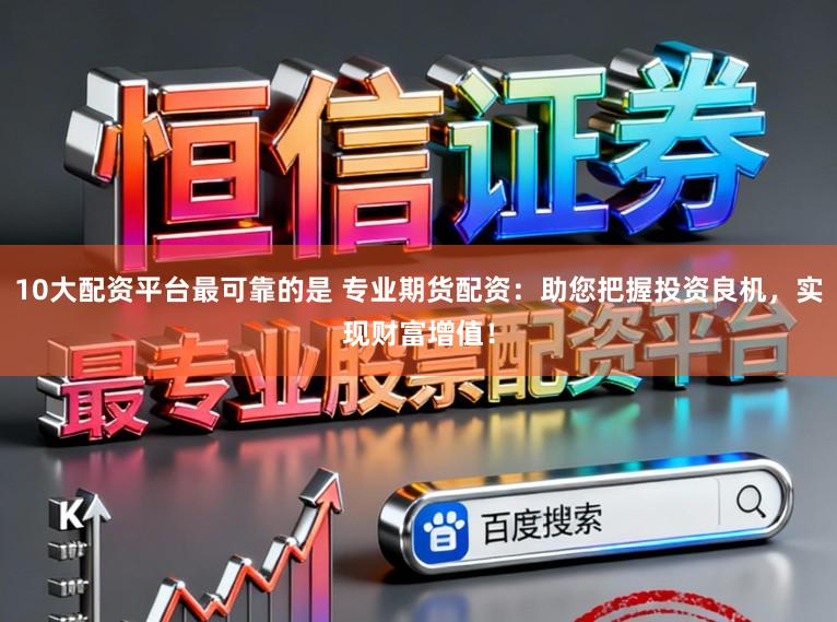 10大配资平台最可靠的是 专业期货配资：助您把握投资良机，实现财富增值！