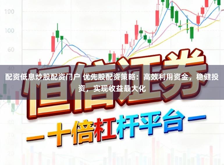 配资低息炒股配资门户 优先股配资策略:高效利用资金,稳健投资,实现收益最大化