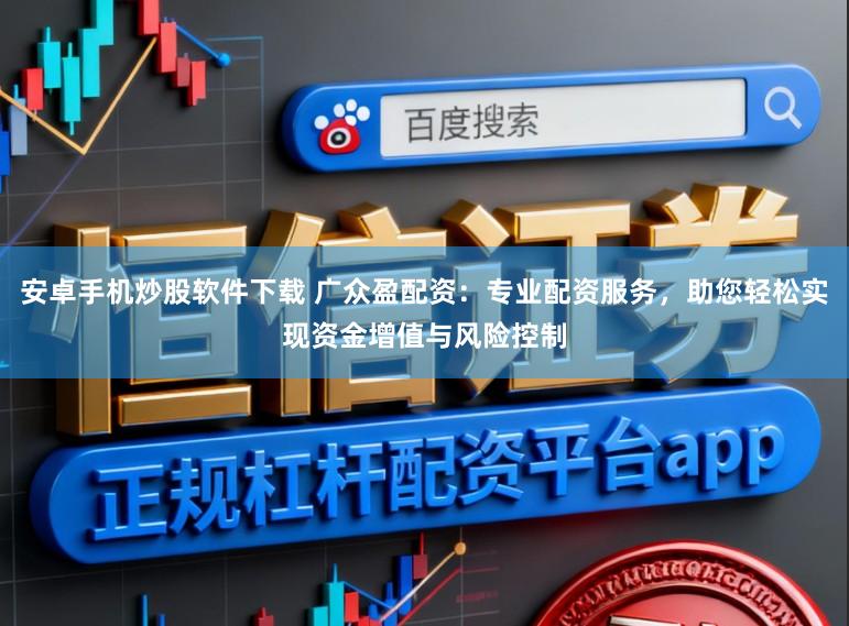 安卓手机炒股软件下载 广众盈配资：专业配资服务，助您轻松实现资金增值与风险控制