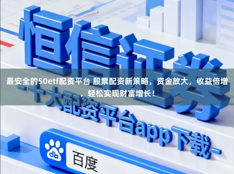 最安全的50etf配资平台 股票配资新策略，资金放大，收益倍增，轻松实现财富增长！