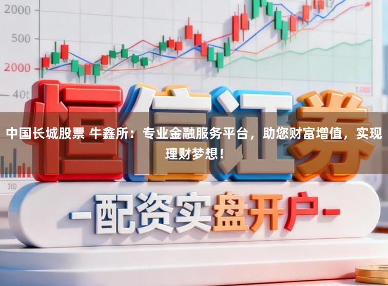 中国长城股票 牛鑫所：专业金融服务平台，助您财富增值，实现理财梦想！