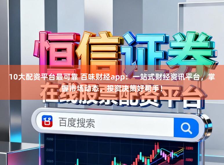 10大配资平台最可靠 百味财经app：一站式财经资讯平台，掌握市场动态，投资决策好帮手！