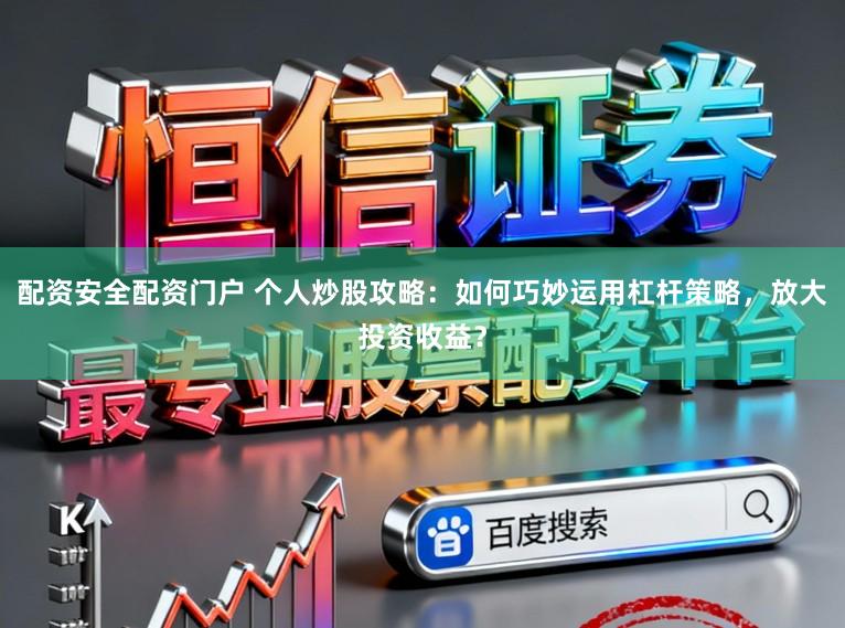 配资安全配资门户 个人炒股攻略：如何巧妙运用杠杆策略，放大投资收益？
