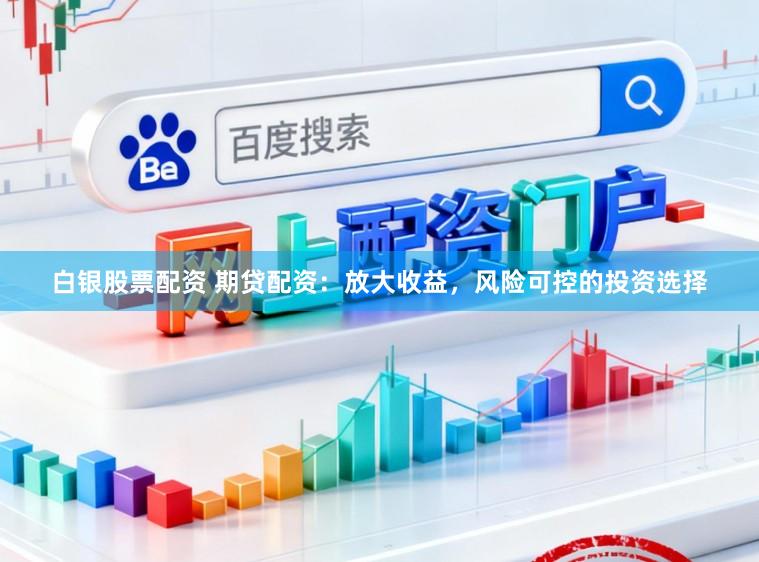 白银股票配资 期贷配资:放大收益,风险可控的投资选择