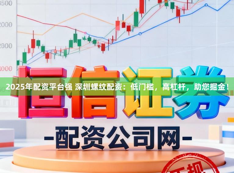 2025年配资平台强 深圳螺纹配资：低门槛，高杠杆，助您掘金！