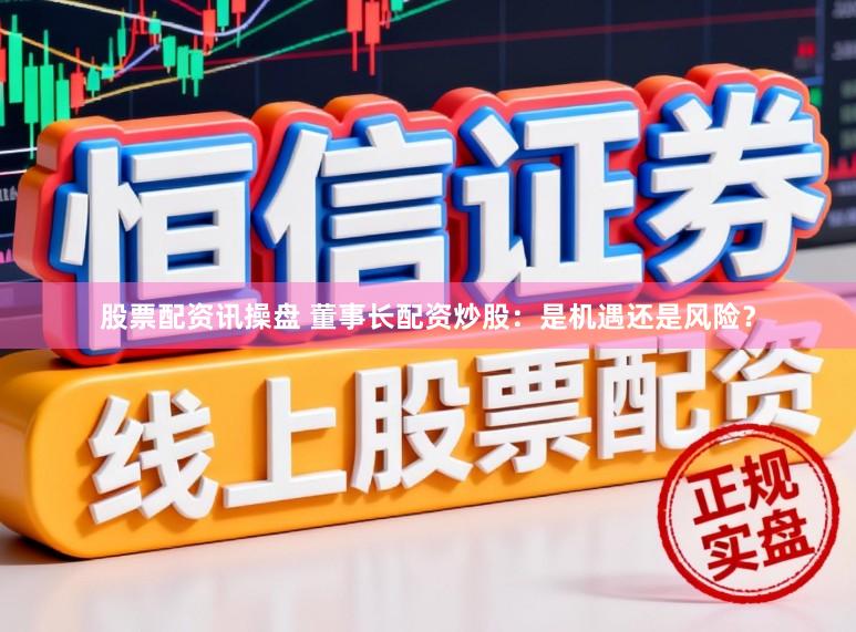 股票配资讯操盘 董事长配资炒股：是机遇还是风险？