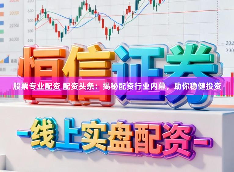 股票专业配资 配资头条：揭秘配资行业内幕，助你稳健投资