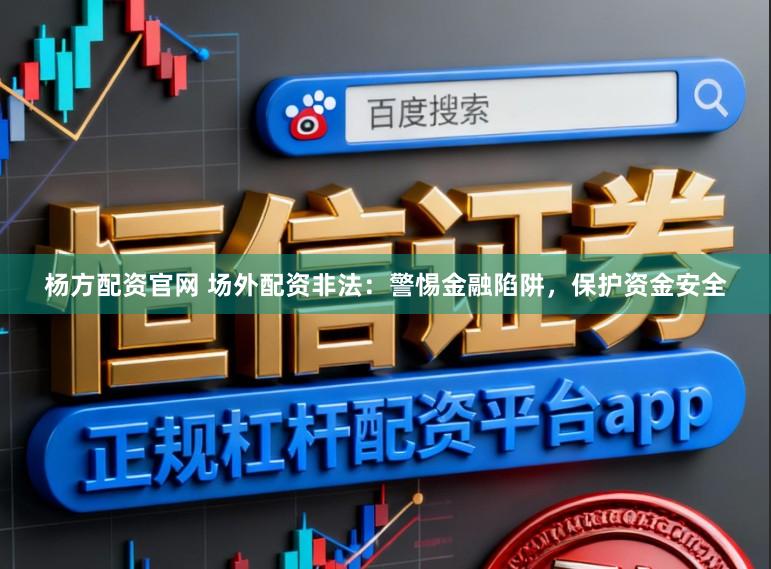 杨方配资官网 场外配资非法:警惕金融陷阱,保护资金安全