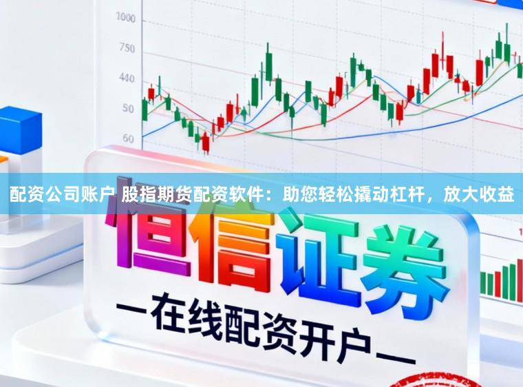 配资公司账户 股指期货配资软件：助您轻松撬动杠杆，放大收益
