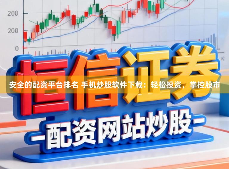 安全的配资平台排名 手机炒股软件下载：轻松投资，掌控股市