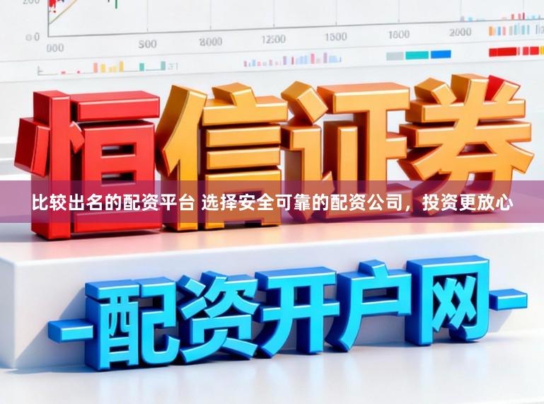 比较出名的配资平台 选择安全可靠的配资公司，投资更放心