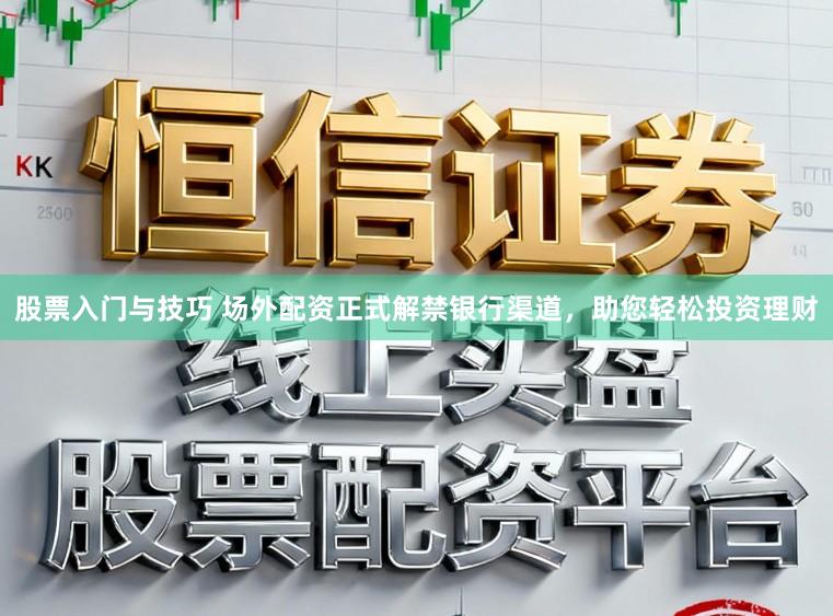 股票入门与技巧 场外配资正式解禁银行渠道，助您轻松投资理财
