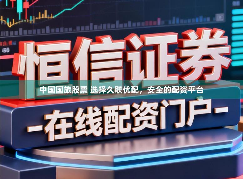 中国国旅股票 选择久联优配，安全的配资平台