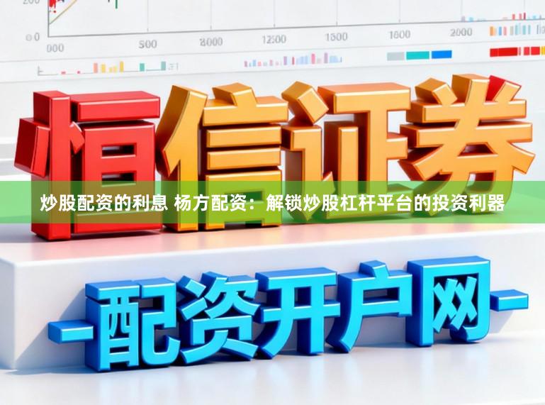 炒股配资的利息 杨方配资：解锁炒股杠杆平台的投资利器