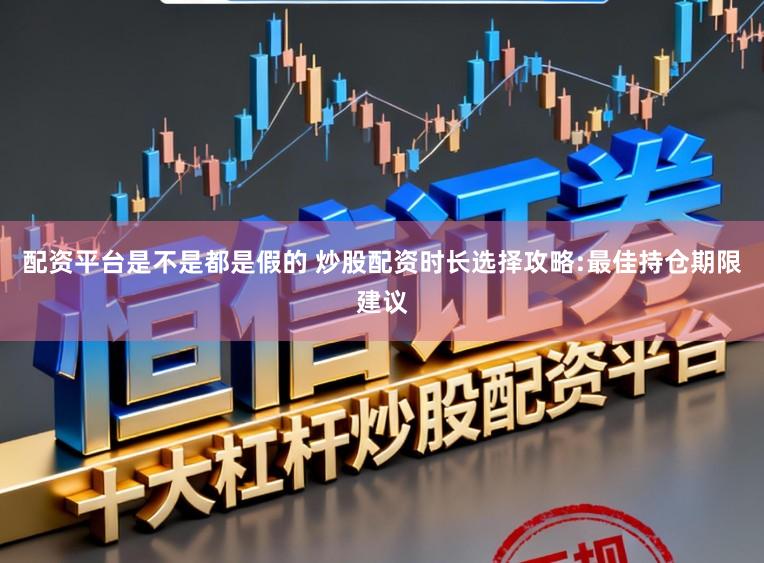 配资平台是不是都是假的 炒股配资时长选择攻略:最佳持仓期限建议