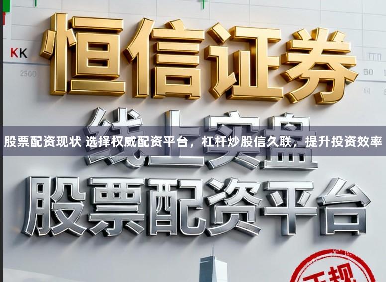 股票配资现状 选择权威配资平台，杠杆炒股信久联，提升投资效率