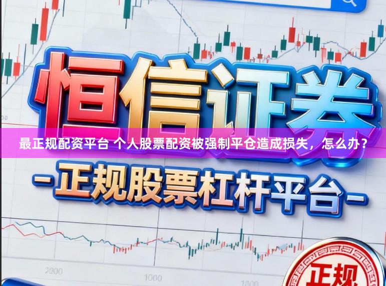 最正规配资平台 个人股票配资被强制平仓造成损失，怎么办？