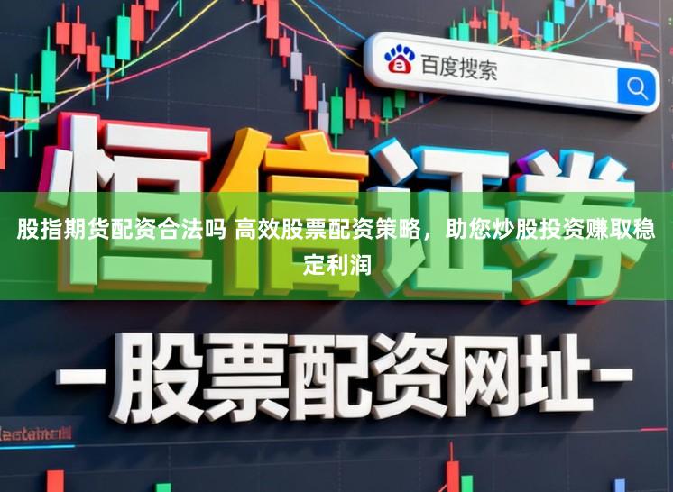 股指期货配资合法吗 高效股票配资策略，助您炒股投资赚取稳定利润