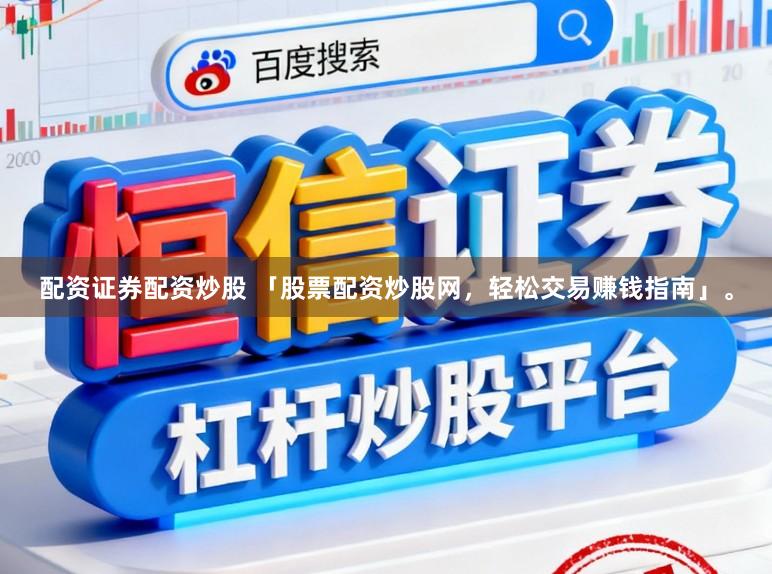 配资证券配资炒股 「股票配资炒股网，轻松交易赚钱指南」。