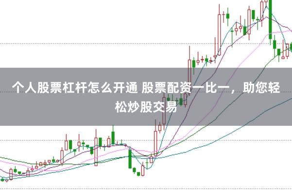 个人股票杠杆怎么开通 股票配资一比一，助您轻松炒股交易