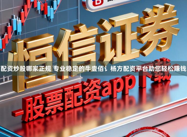 配资炒股哪家正规 专业稳定的牛壹佰讠杨方配资平台助您轻松赚钱