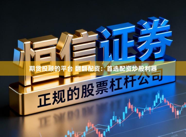 期货投顾的平台 翻翻配资：首选配资炒股利器
