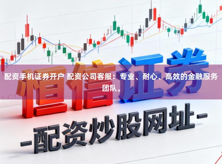 配资手机证券开户 配资公司客服:专业、耐心、高效的金融服务团队。