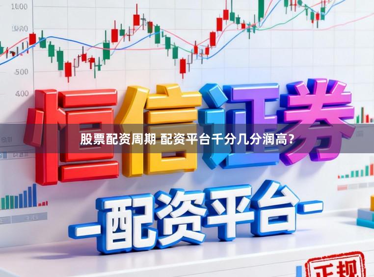 股票配资周期 配资平台千分几分润高？