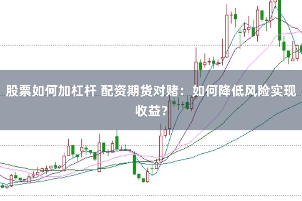 股票如何加杠杆 配资期货对赌：如何降低风险实现收益？