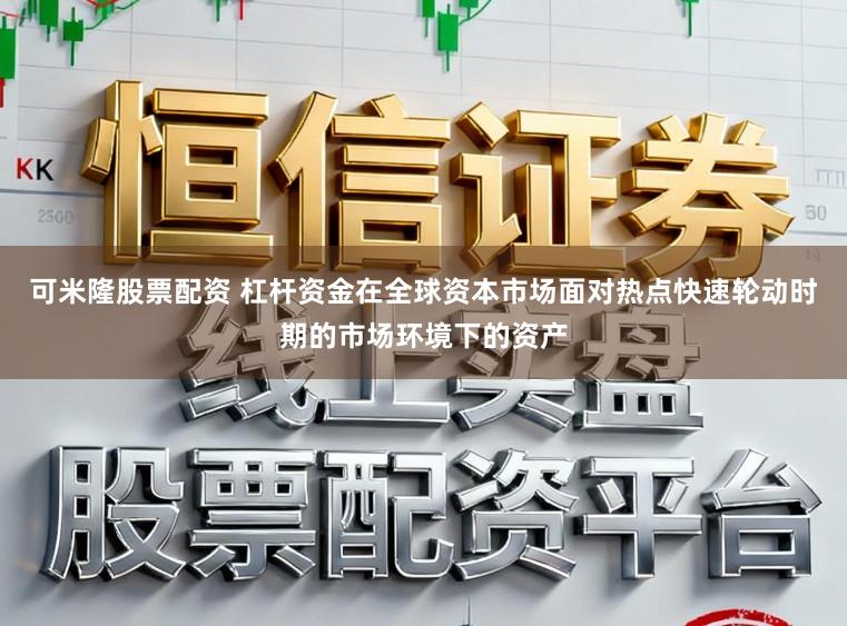 可米隆股票配资 杠杆资金在全球资本市场面对热点快速轮动时期的市场环境下的资产