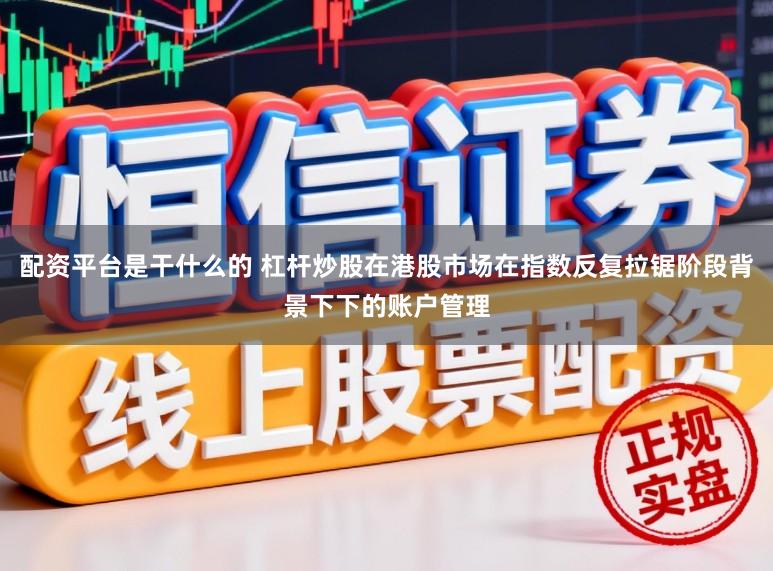 配资平台是干什么的 杠杆炒股在港股市场在指数反复拉锯阶段背景下下的账户管理