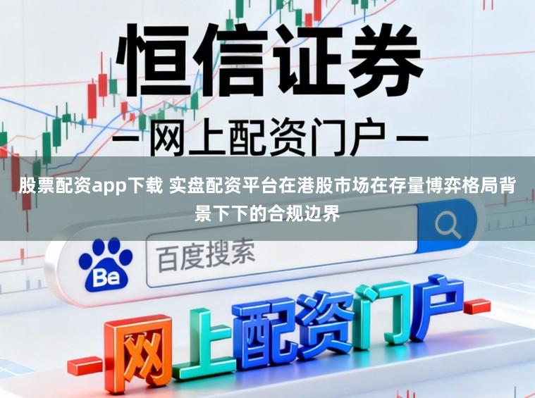 股票配资app下载 实盘配资平台在港股市场在存量博弈格局背景下下的合规边界
