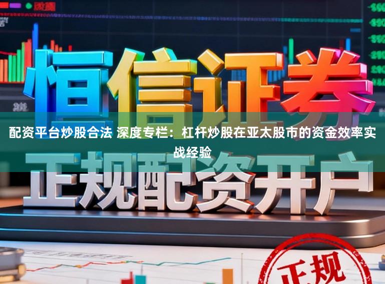 配资平台炒股合法 深度专栏：杠杆炒股在亚太股市的资金效率实战经验