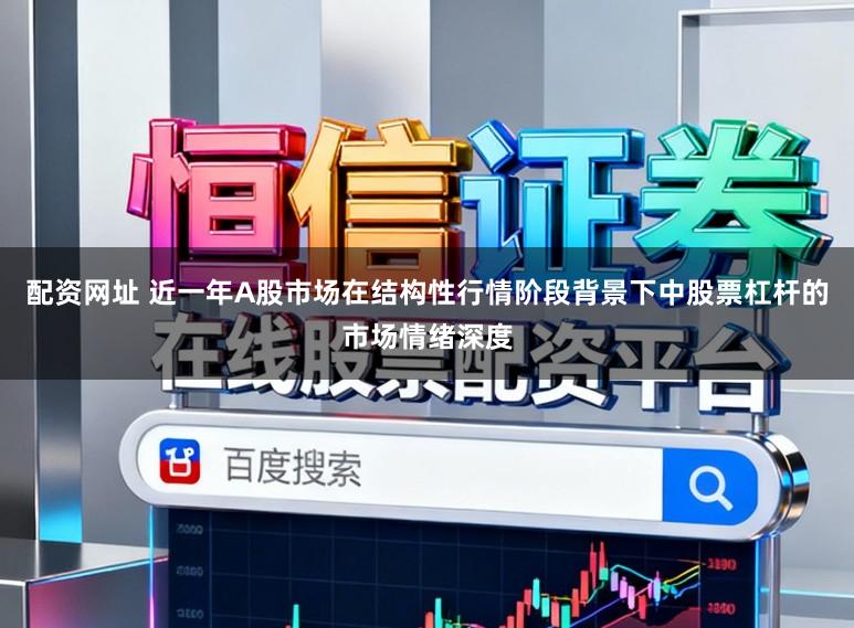 配资网址 近一年A股市场在结构性行情阶段背景下中股票杠杆的市场情绪深度