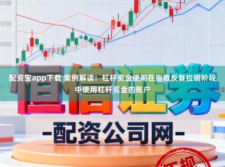 配资宝app下载 案例解读：杠杆资金使用在指数反复拉锯阶段中使用杠杆资金的账户