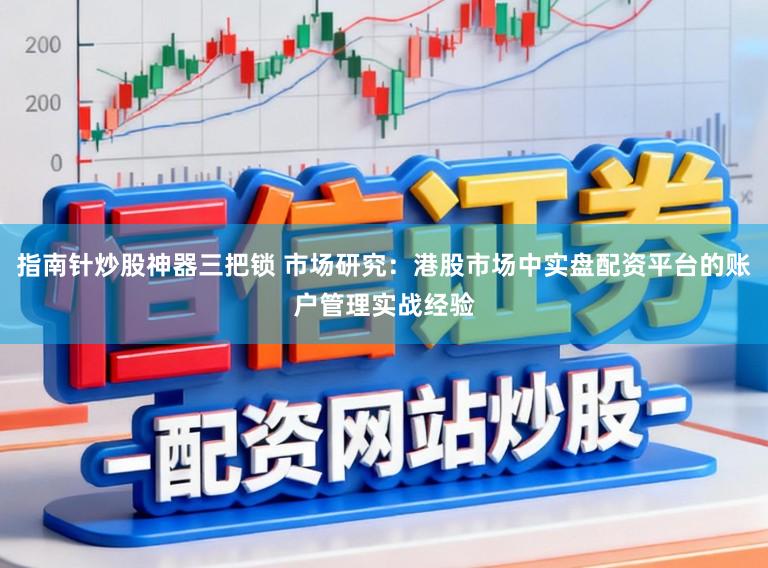 指南针炒股神器三把锁 市场研究：港股市场中实盘配资平台的账户管理实战经验