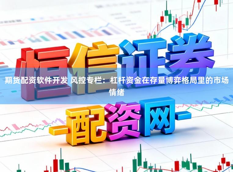期货配资软件开发 风控专栏：杠杆资金在存量博弈格局里的市场情绪
