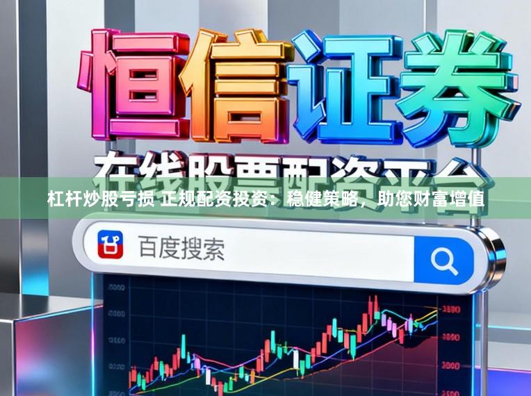 杠杆炒股亏损 正规配资投资：稳健策略，助您财富增值