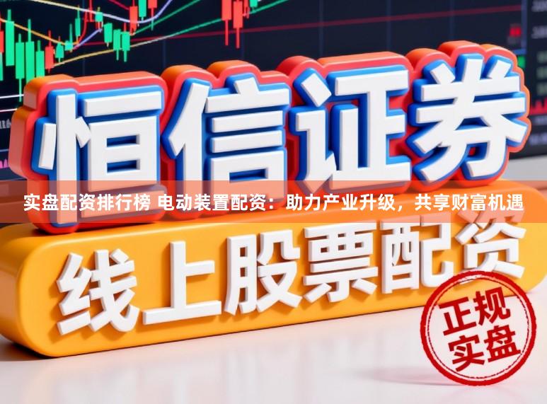 实盘配资排行榜 电动装置配资：助力产业升级，共享财富机遇