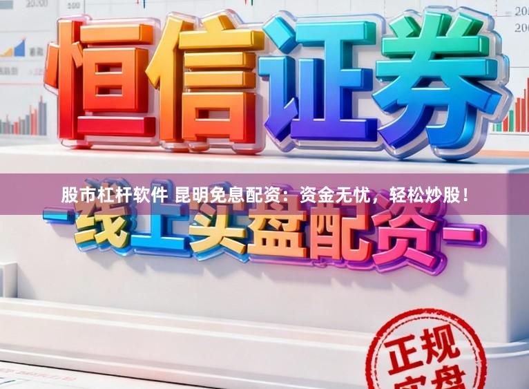 股市杠杆软件 昆明免息配资：资金无忧，轻松炒股！
