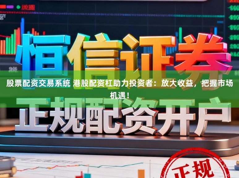 股票配资交易系统 港股配资杠助力投资者：放大收益，把握市场机遇！