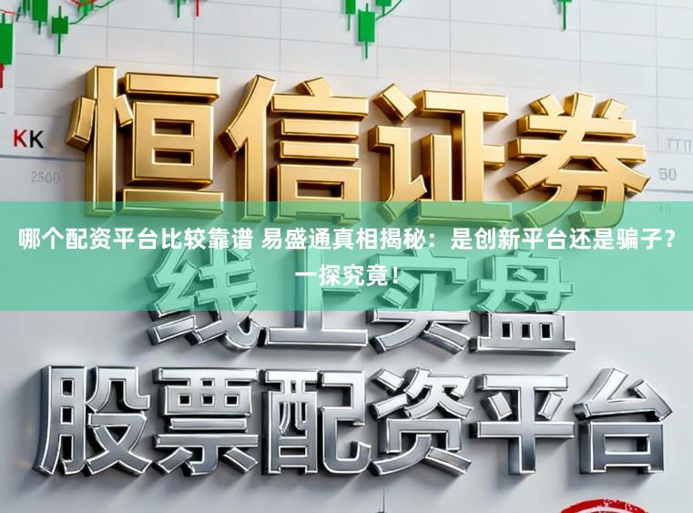 哪个配资平台比较靠谱 易盛通真相揭秘：是创新平台还是骗子？一探究竟！