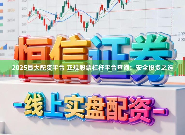 2025最大配资平台 正规股票杠杆平台查询:安全投资之选