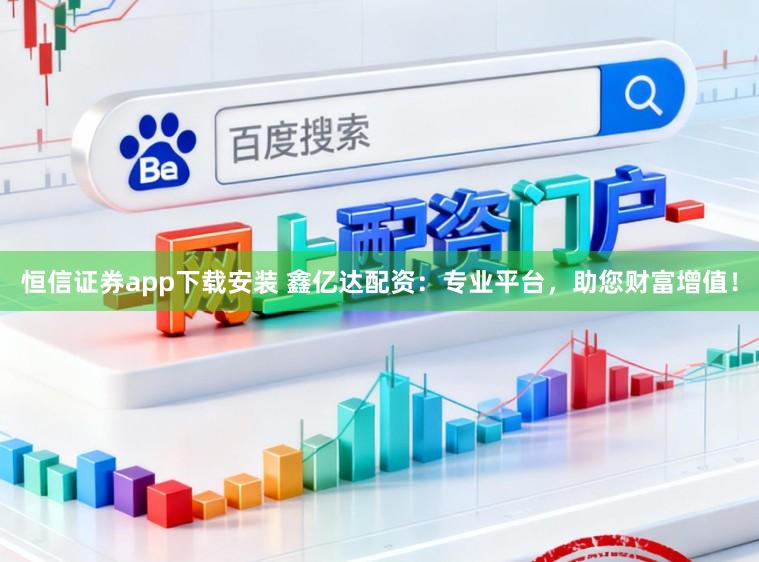 恒信证券app下载安装 鑫亿达配资：专业平台，助您财富增值！